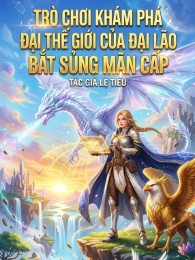 Trò Chơi Khám Phá Đại Thế Giới Của Đại Lão Bắt Sủng Mãn Cấp